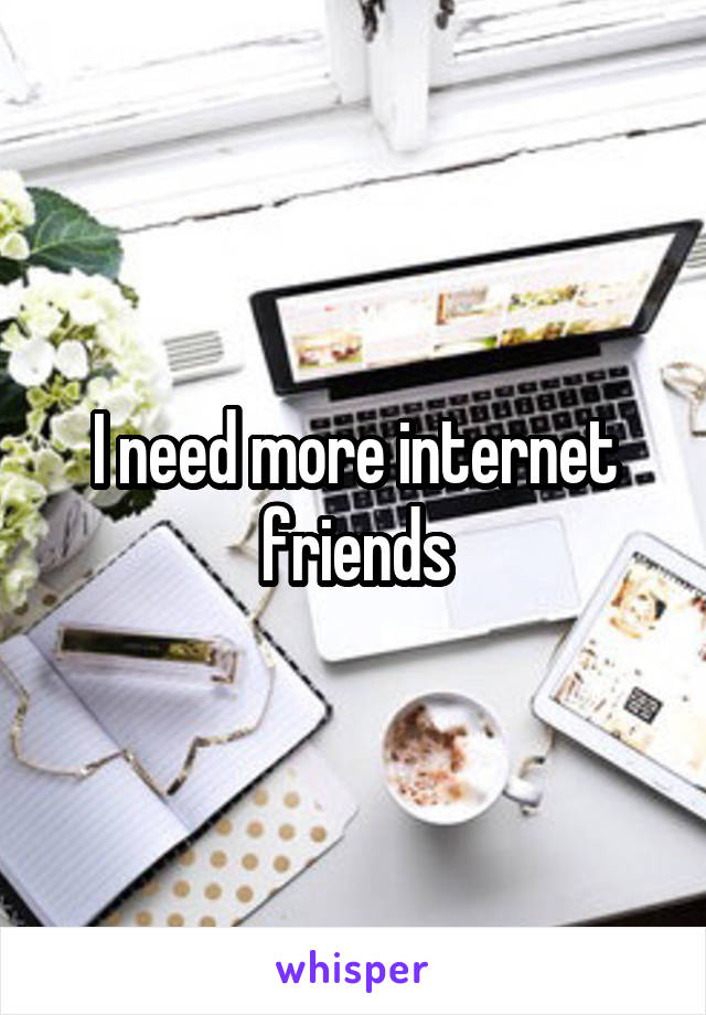 I need more internet friends