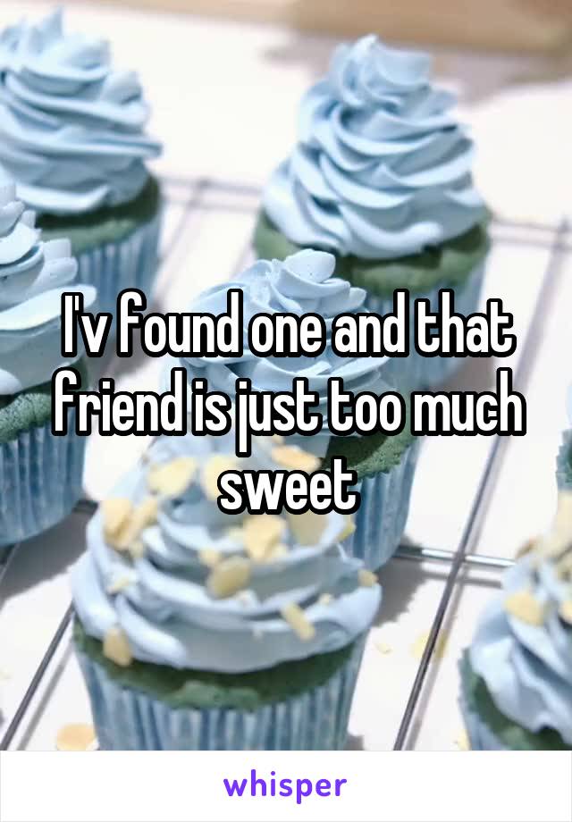 I'v found one and that friend is just too much sweet