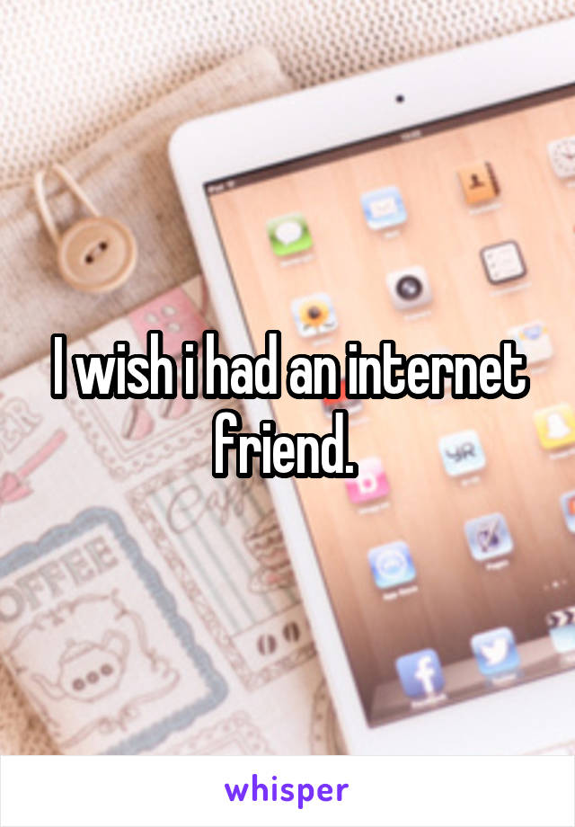 I wish i had an internet friend. 