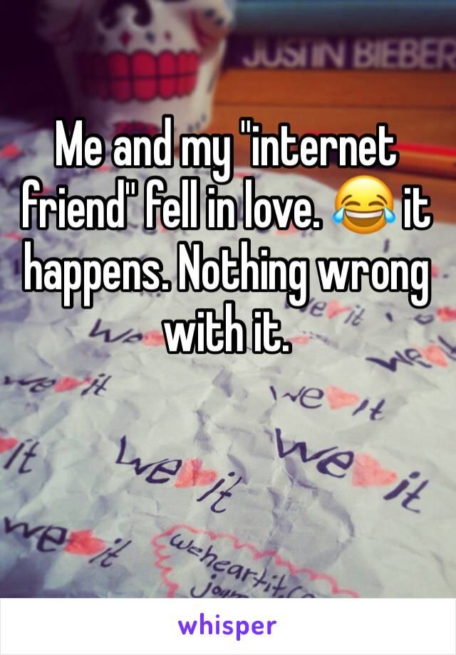 Me and my "internet friend" fell in love. 😂 it happens. Nothing wrong with it. 