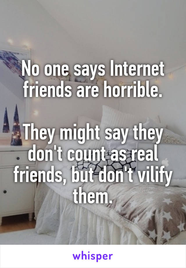 No one says Internet friends are horrible.

They might say they don't count as real friends, but don't vilify them.