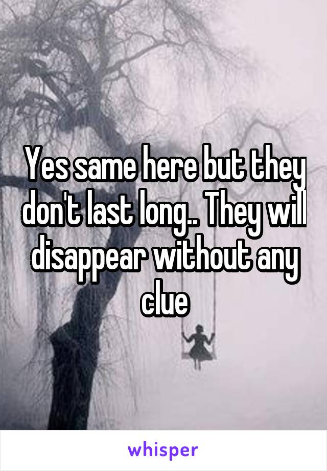 Yes same here but they don't last long.. They will disappear without any clue