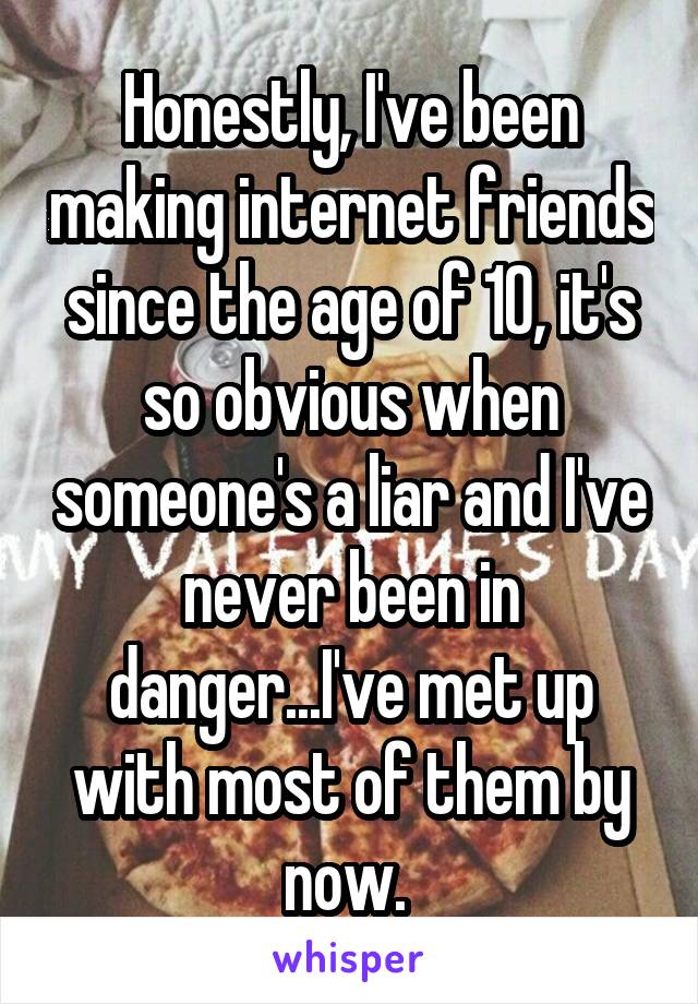 Honestly, I've been making internet friends since the age of 10, it's so obvious when someone's a liar and I've never been in danger...I've met up with most of them by now. 