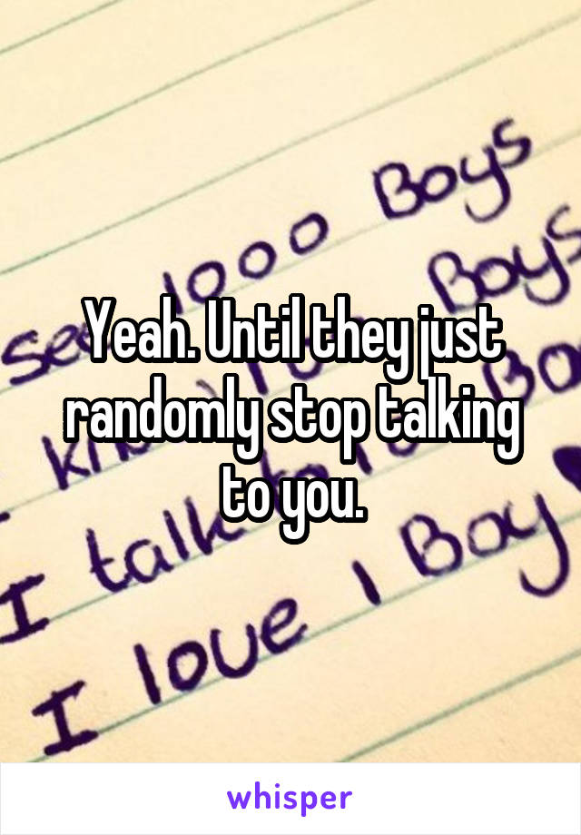 Yeah. Until they just randomly stop talking to you.