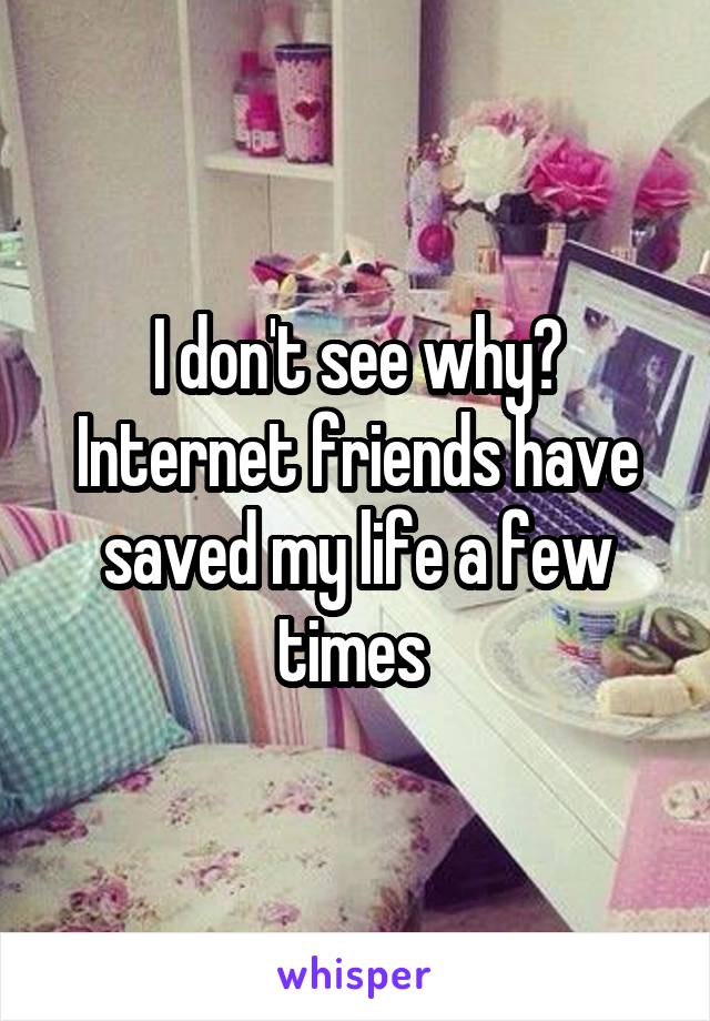 I don't see why? Internet friends have saved my life a few times 