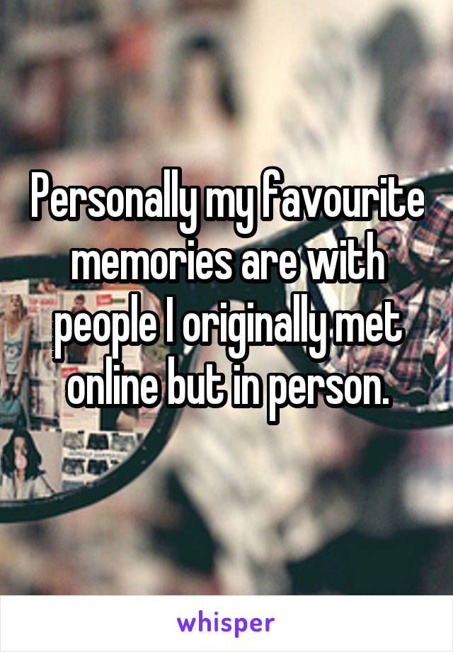 Personally my favourite memories are with people I originally met online but in person.
