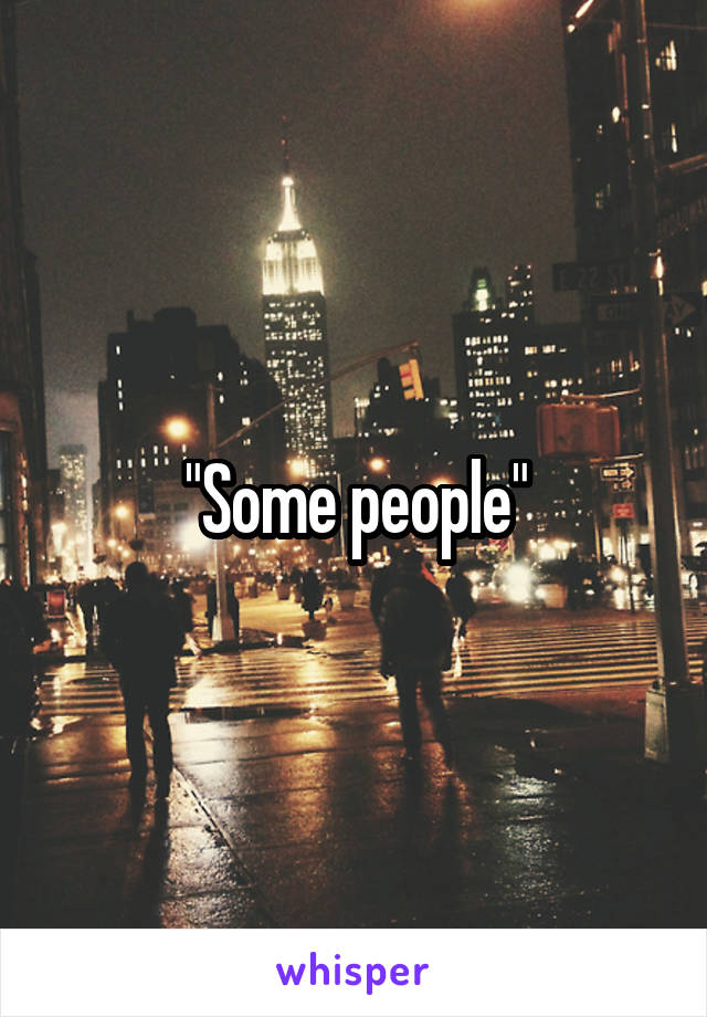 "Some people"