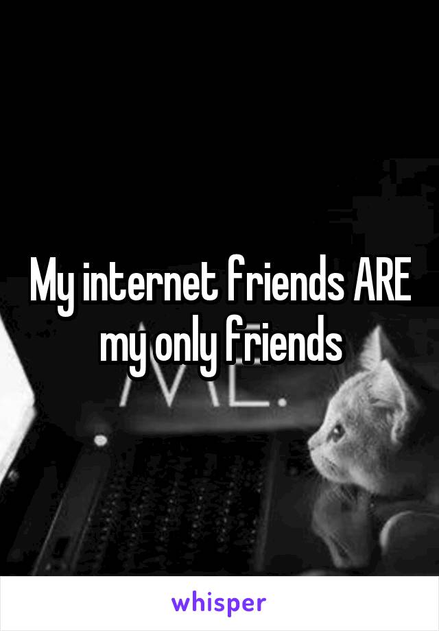 My internet friends ARE my only friends