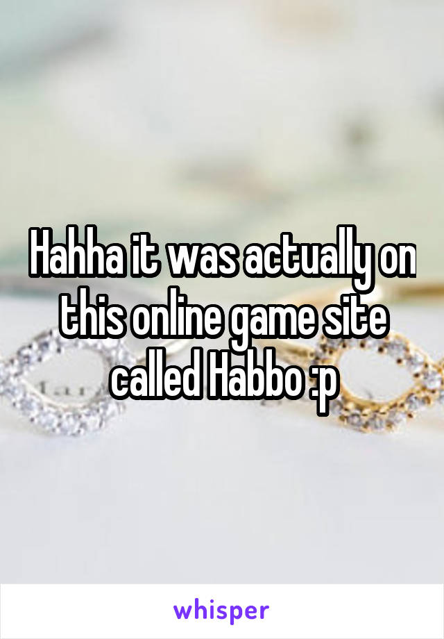 Hahha it was actually on this online game site called Habbo :p