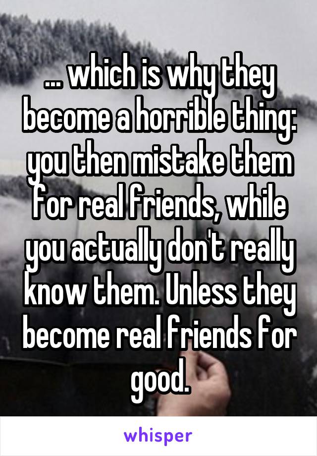 ... which is why they become a horrible thing: you then mistake them for real friends, while you actually don't really know them. Unless they become real friends for good.