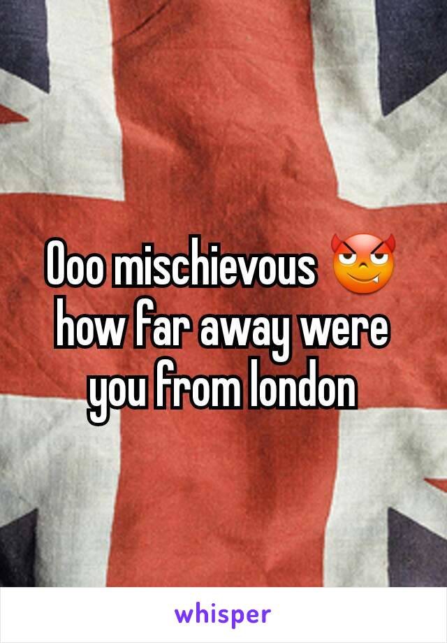 Ooo mischievous 😈 how far away were you from london