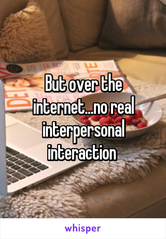 But over the internet...no real interpersonal interaction 