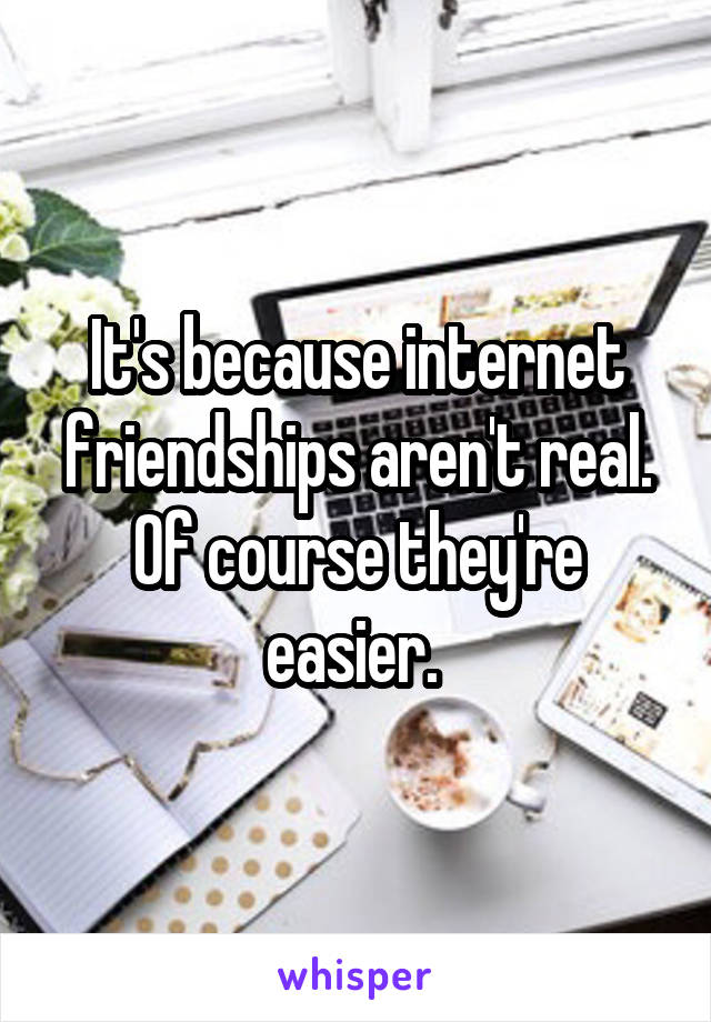 It's because internet friendships aren't real. Of course they're easier. 