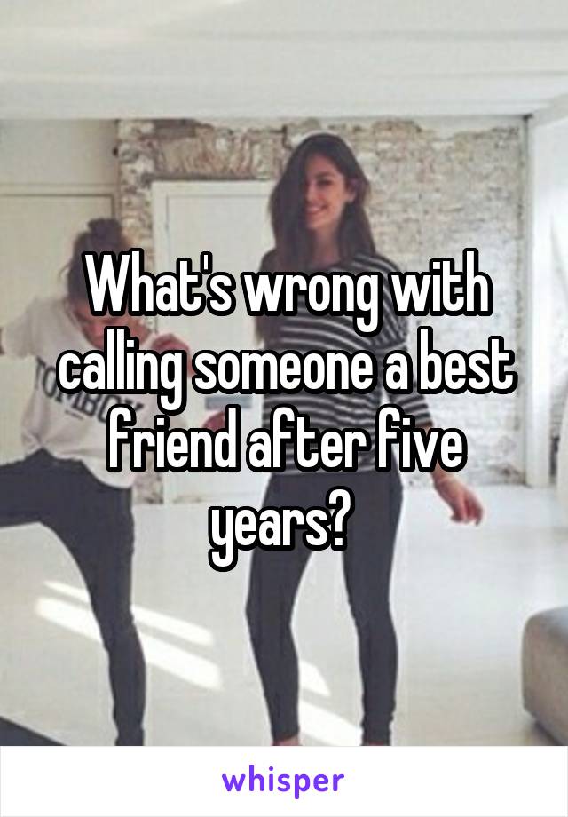 What's wrong with calling someone a best friend after five years? 