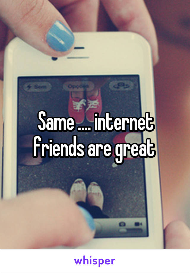 Same .... internet friends are great 