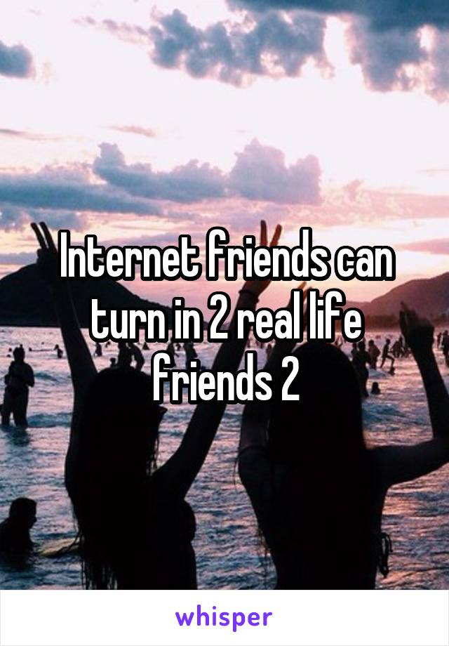 Internet friends can turn in 2 real life friends 2