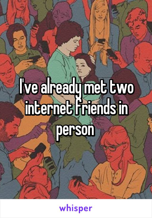 I've already met two internet friends in person 