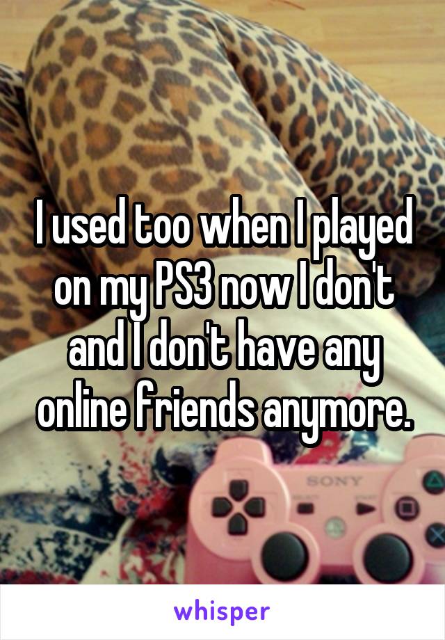 I used too when I played on my PS3 now I don't and I don't have any online friends anymore.