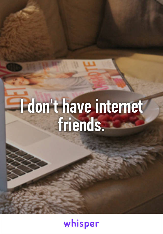 I don't have internet friends.