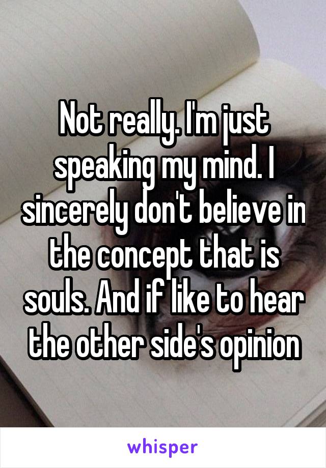 Not really. I'm just speaking my mind. I sincerely don't believe in the concept that is souls. And if like to hear the other side's opinion