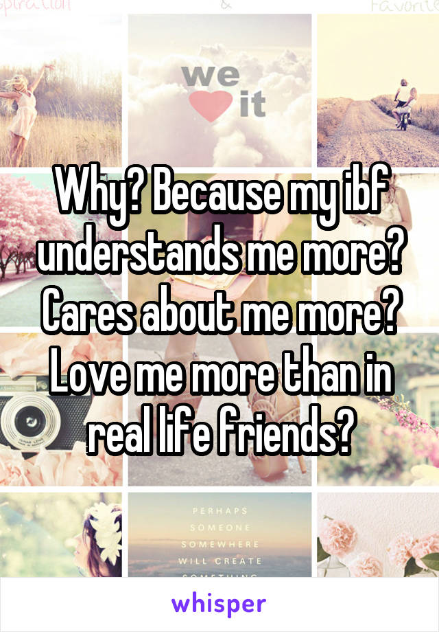 Why? Because my ibf understands me more? Cares about me more? Love me more than in real life friends?