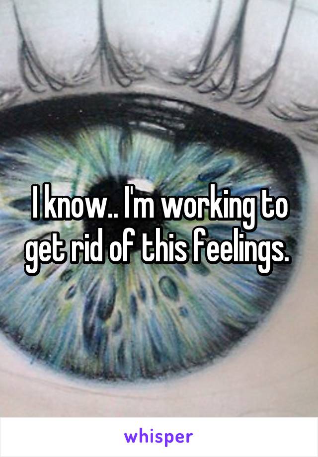 I know.. I'm working to get rid of this feelings. 