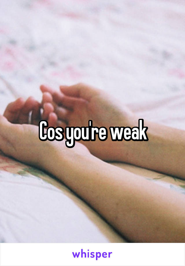 Cos you're weak