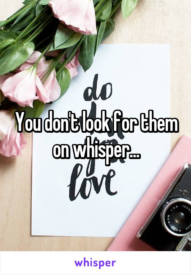 You don't look for them on whisper...