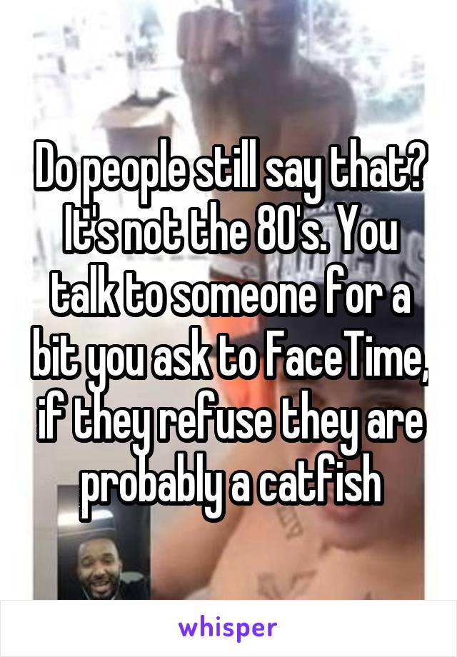 Do people still say that? It's not the 80's. You talk to someone for a bit you ask to FaceTime, if they refuse they are probably a catfish