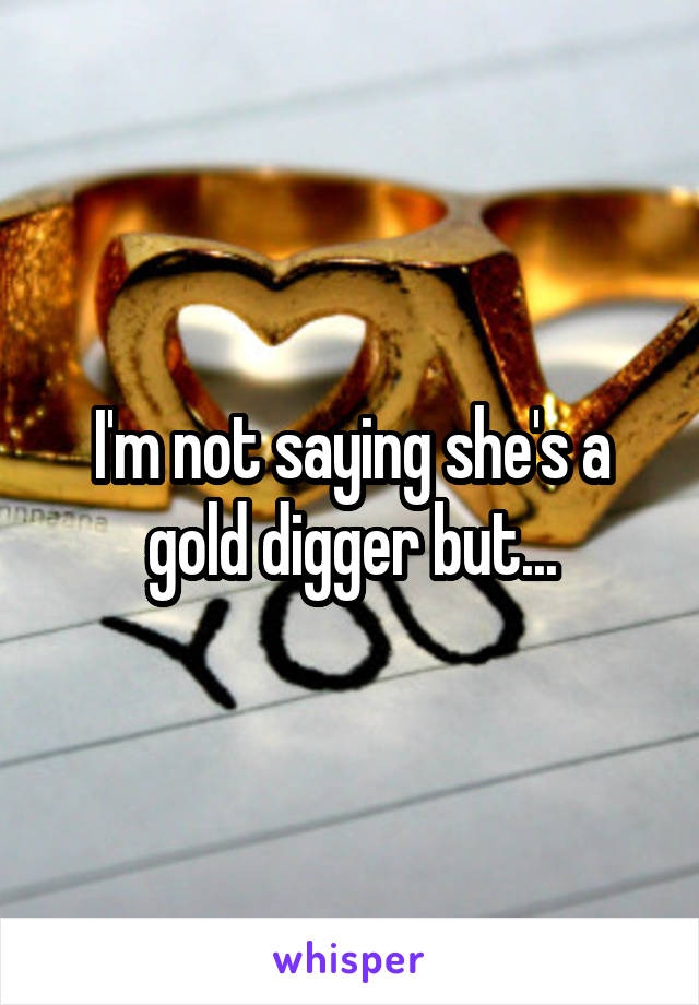 I'm not saying she's a gold digger but...