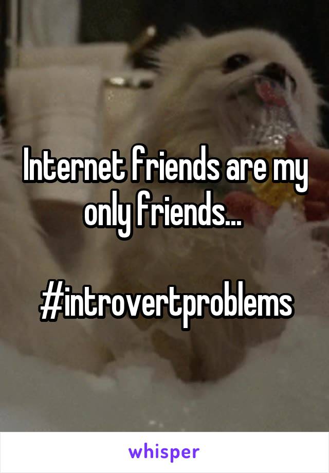 Internet friends are my only friends... 

#introvertproblems