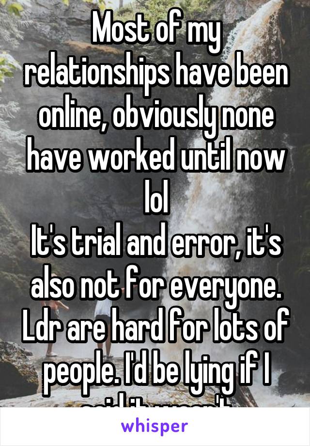 Most of my relationships have been online, obviously none have worked until now lol
It's trial and error, it's also not for everyone. Ldr are hard for lots of people. I'd be lying if I said it wasn't