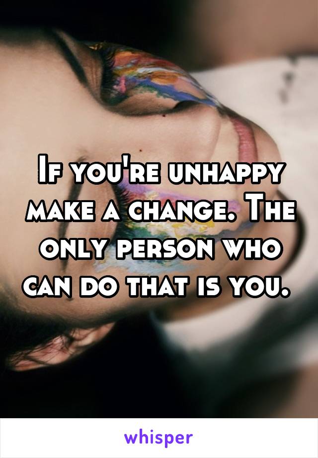 If you're unhappy make a change. The only person who can do that is you. 