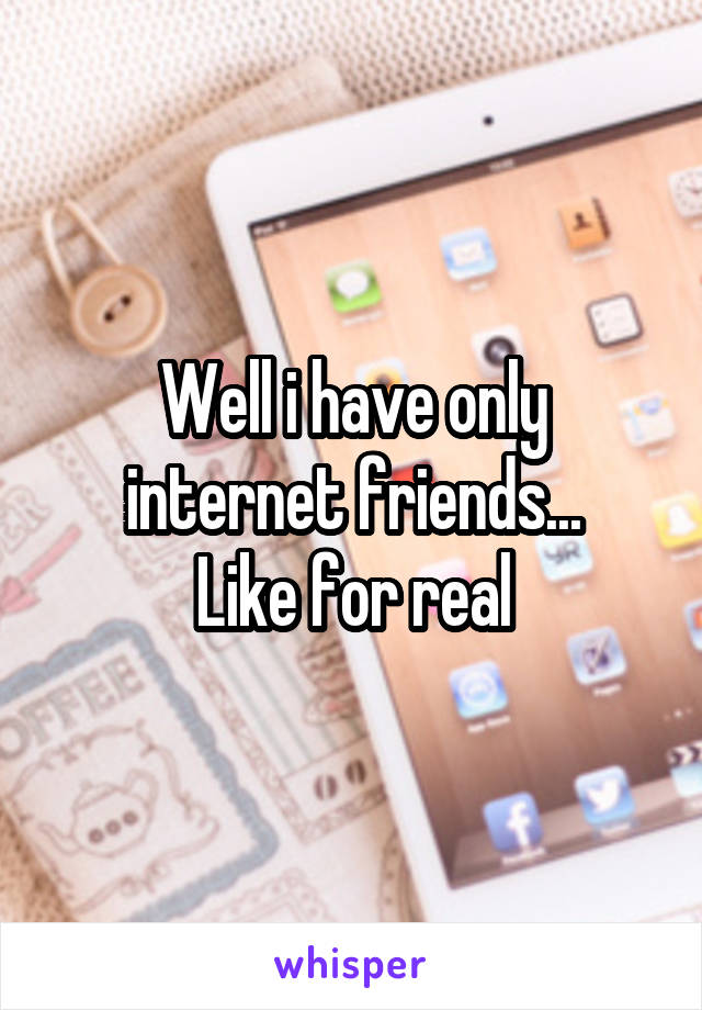 Well i have only internet friends...
 Like for real 