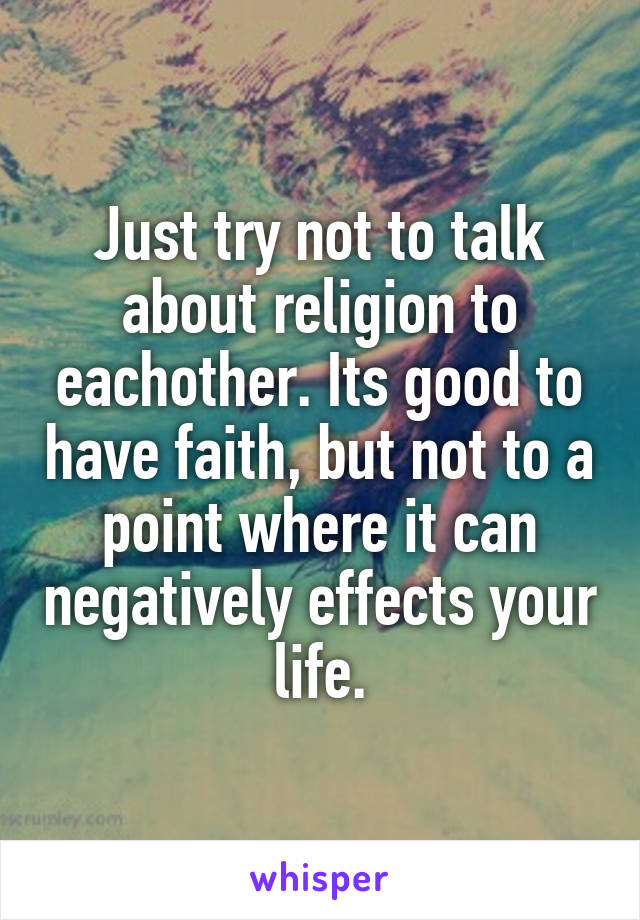 Just try not to talk about religion to eachother. Its good to have faith, but not to a point where it can negatively effects your life.