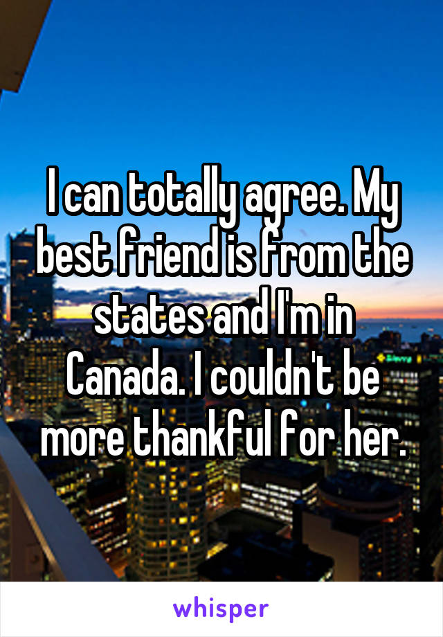 I can totally agree. My best friend is from the states and I'm in Canada. I couldn't be more thankful for her.