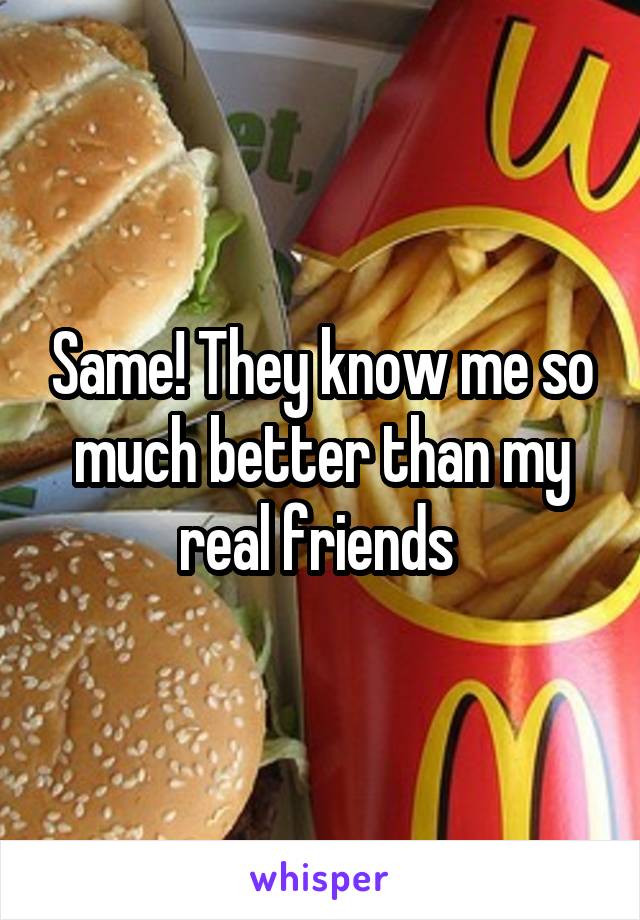 Same! They know me so much better than my real friends 