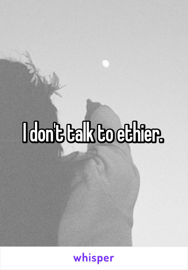 I don't talk to ethier. 