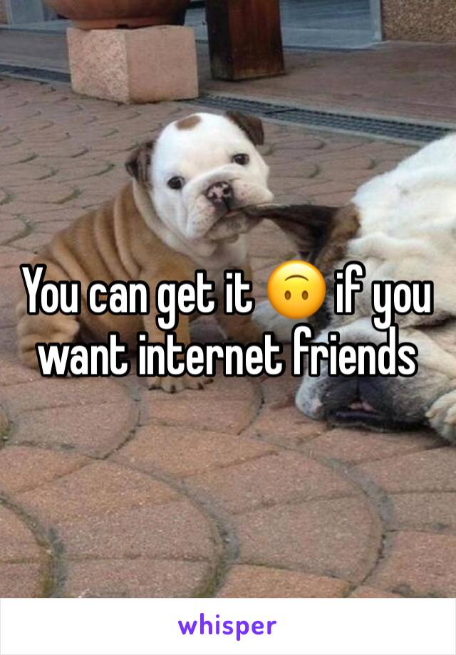 You can get it 🙃 if you want internet friends