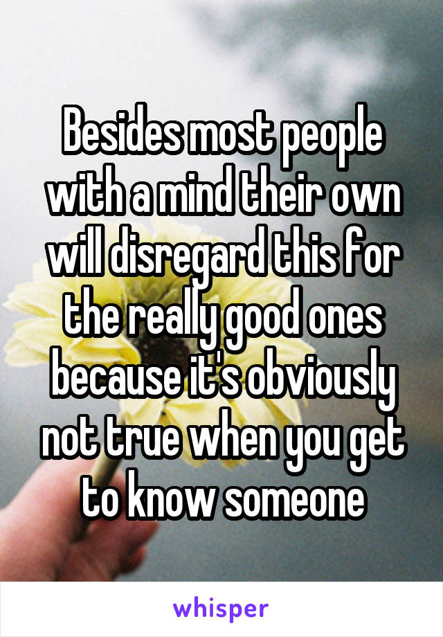 Besides most people with a mind their own will disregard this for the really good ones because it's obviously not true when you get to know someone