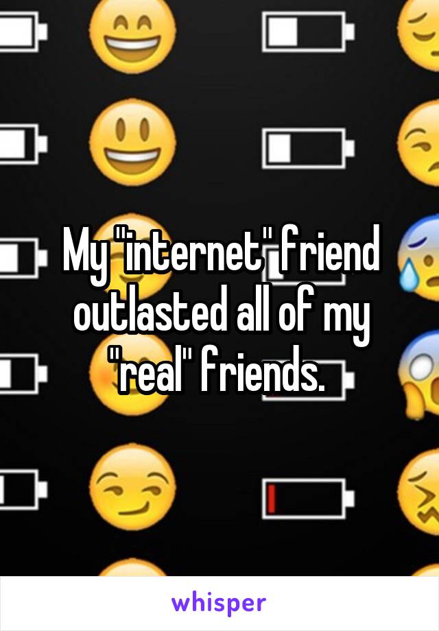 My "internet" friend outlasted all of my "real" friends. 