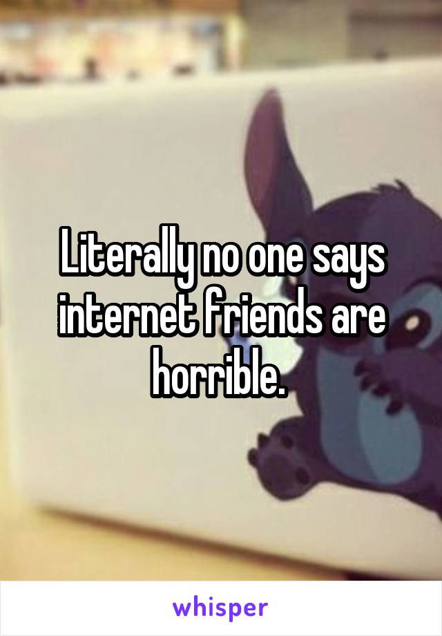 Literally no one says internet friends are horrible. 