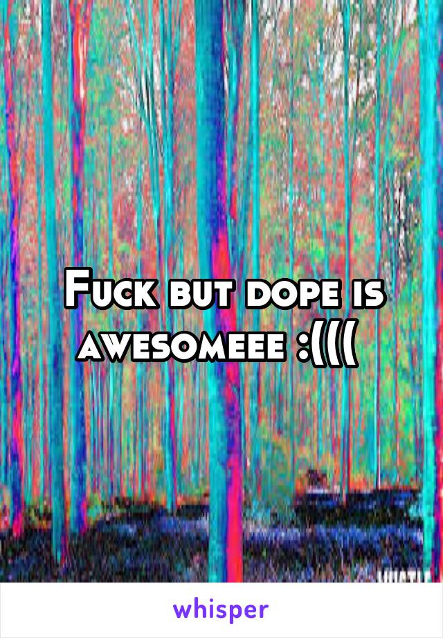 Fuck but dope is awesomeee :((( 