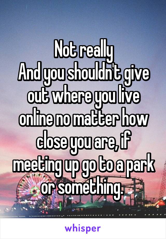 Not really
And you shouldn't give out where you live online no matter how close you are, if meeting up go to a park or something. 