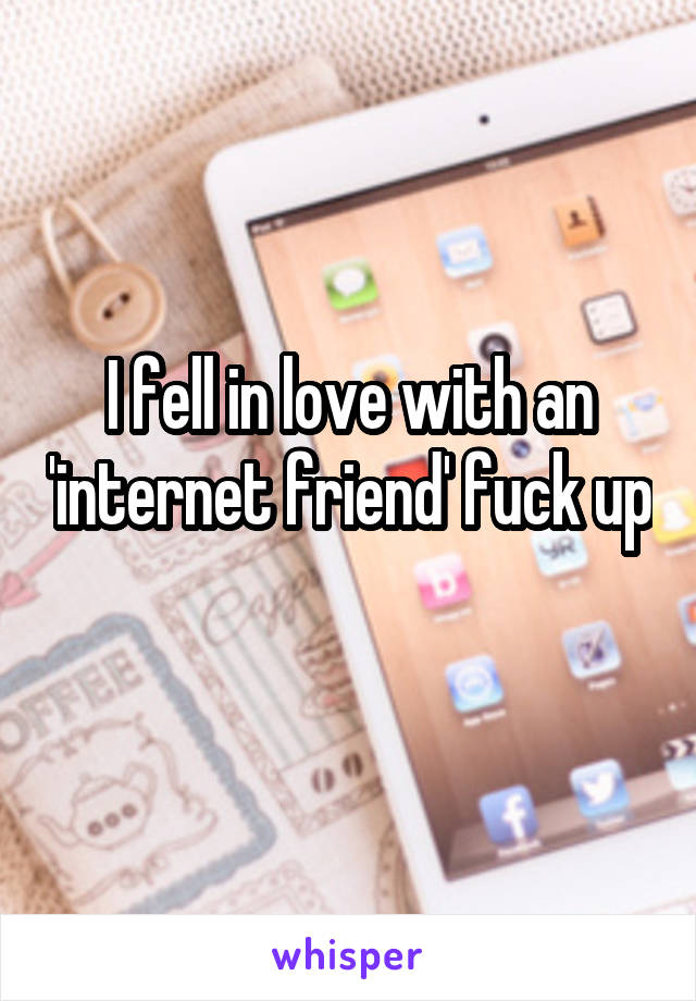 I fell in love with an 'internet friend' fuck up 