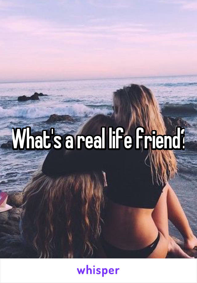 What's a real life friend?