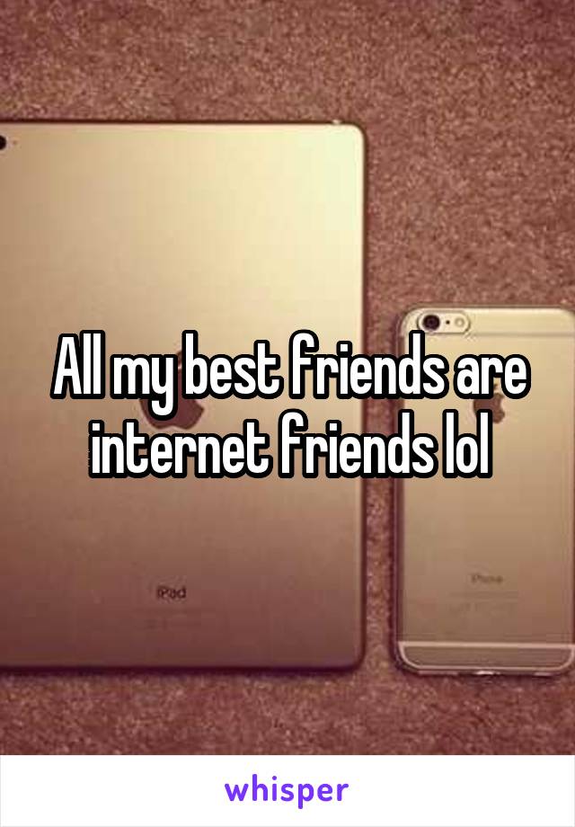 All my best friends are internet friends lol