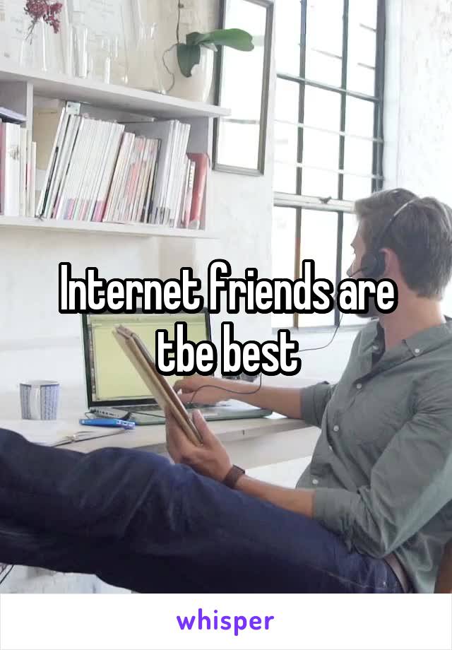 Internet friends are tbe best