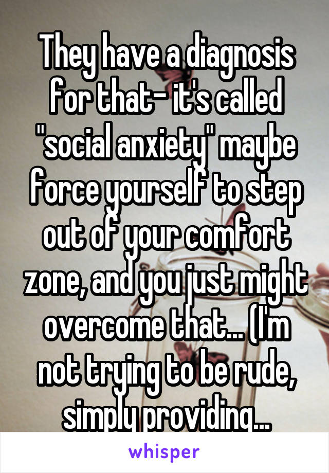 They have a diagnosis for that- it's called "social anxiety" maybe force yourself to step out of your comfort zone, and you just might overcome that... (I'm not trying to be rude, simply providing...