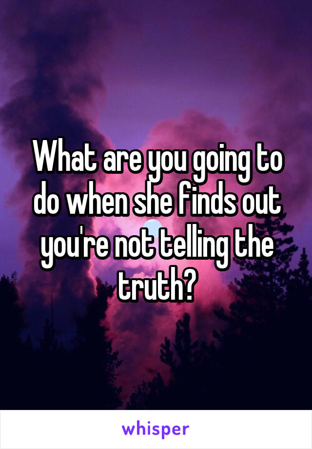 What are you going to do when she finds out you're not telling the truth?